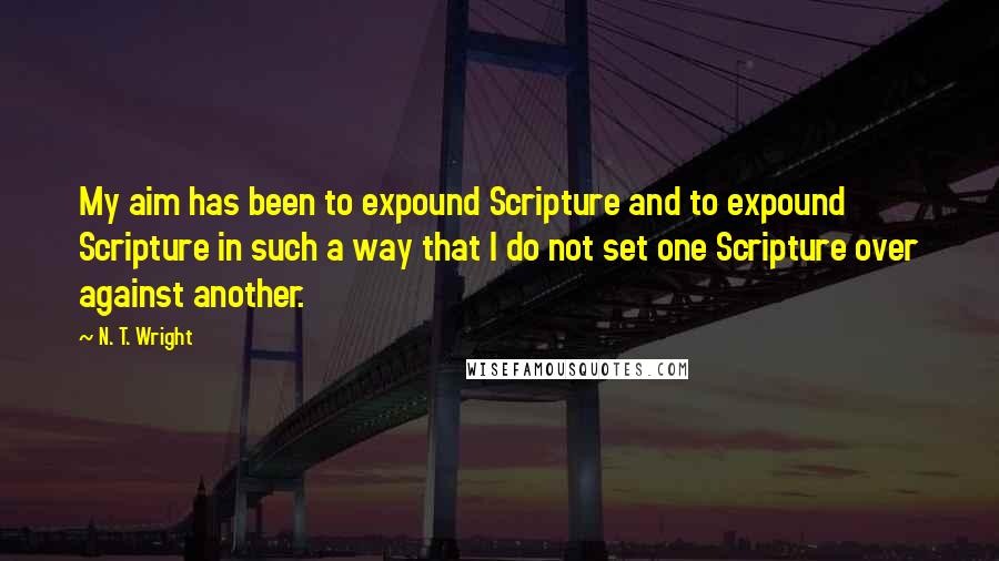 N. T. Wright Quotes: My aim has been to expound Scripture and to expound Scripture in such a way that I do not set one Scripture over against another.