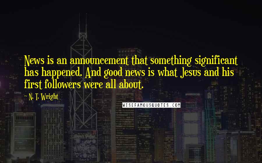 N. T. Wright Quotes: News is an announcement that something significant has happened. And good news is what Jesus and his first followers were all about.