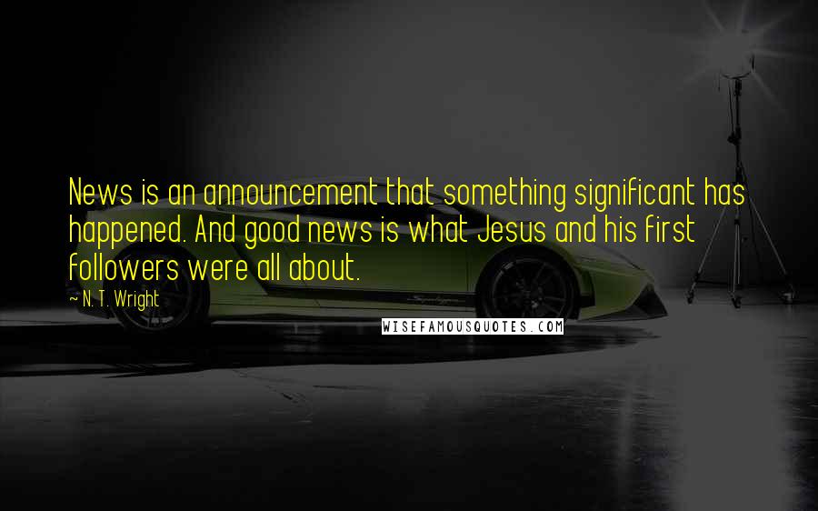 N. T. Wright Quotes: News is an announcement that something significant has happened. And good news is what Jesus and his first followers were all about.