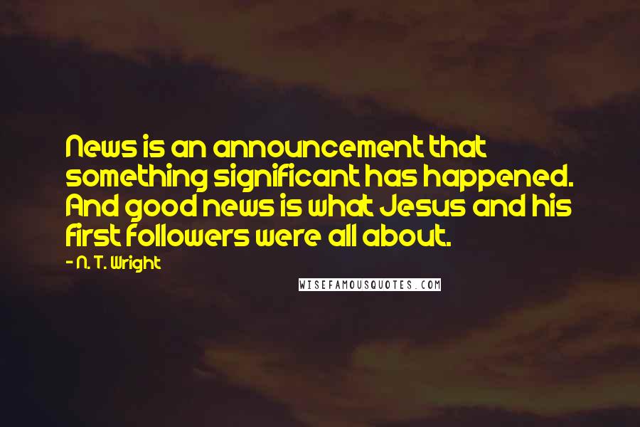 N. T. Wright Quotes: News is an announcement that something significant has happened. And good news is what Jesus and his first followers were all about.