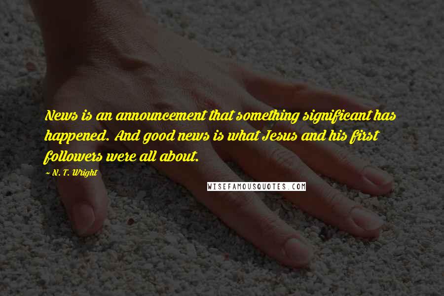 N. T. Wright Quotes: News is an announcement that something significant has happened. And good news is what Jesus and his first followers were all about.