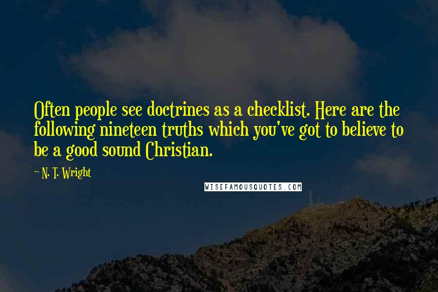 N. T. Wright Quotes: Often people see doctrines as a checklist. Here are the following nineteen truths which you've got to believe to be a good sound Christian.