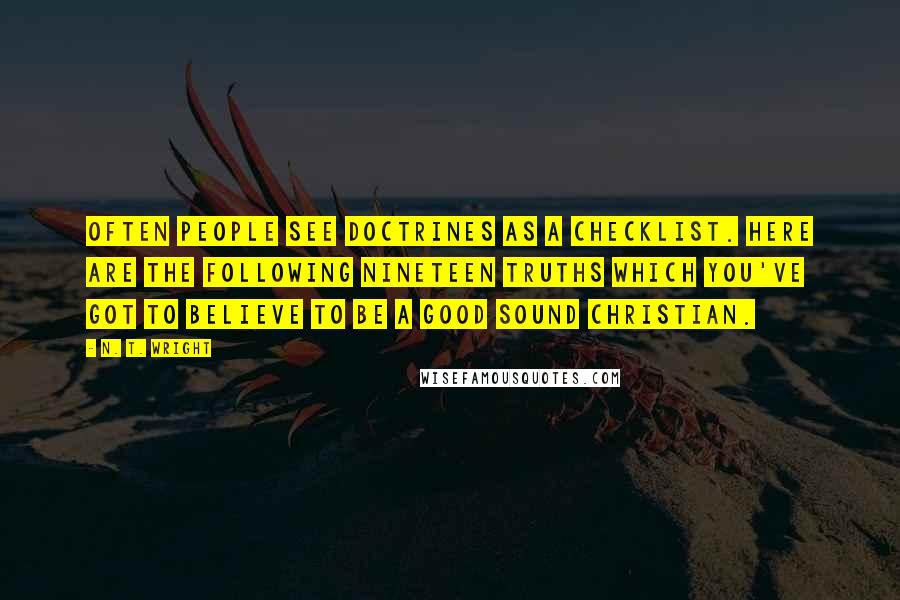 N. T. Wright Quotes: Often people see doctrines as a checklist. Here are the following nineteen truths which you've got to believe to be a good sound Christian.