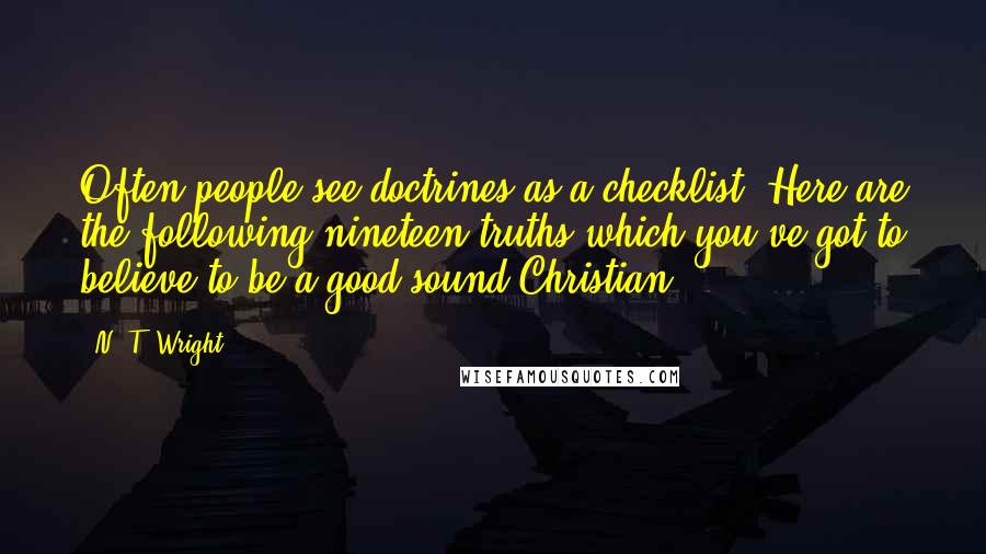 N. T. Wright Quotes: Often people see doctrines as a checklist. Here are the following nineteen truths which you've got to believe to be a good sound Christian.