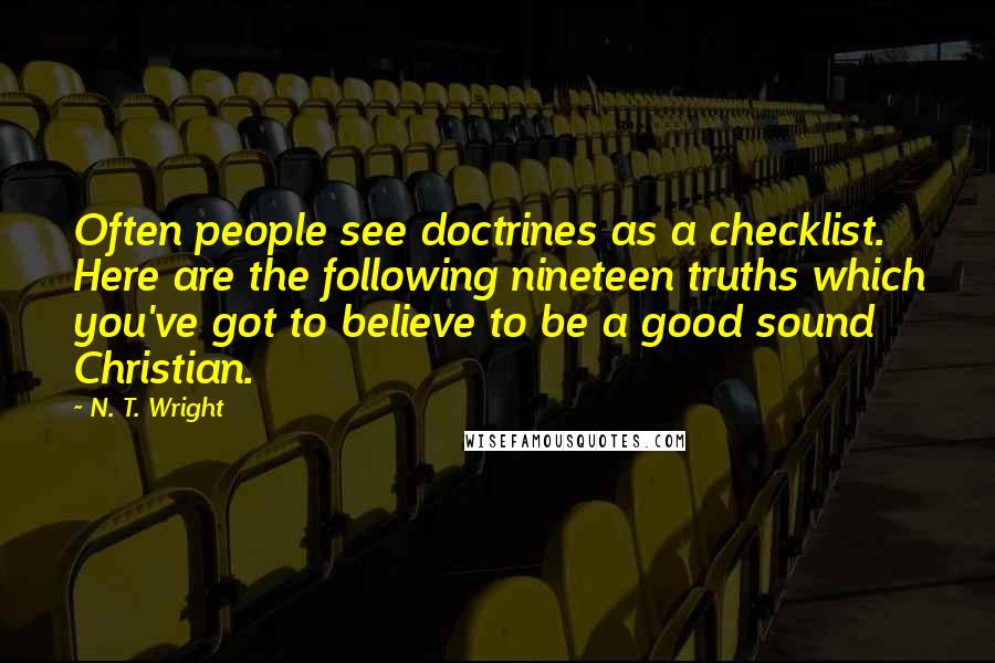 N. T. Wright Quotes: Often people see doctrines as a checklist. Here are the following nineteen truths which you've got to believe to be a good sound Christian.