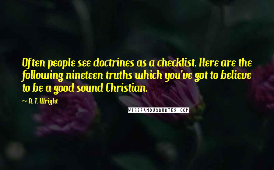 N. T. Wright Quotes: Often people see doctrines as a checklist. Here are the following nineteen truths which you've got to believe to be a good sound Christian.