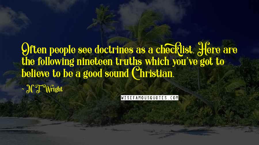 N. T. Wright Quotes: Often people see doctrines as a checklist. Here are the following nineteen truths which you've got to believe to be a good sound Christian.