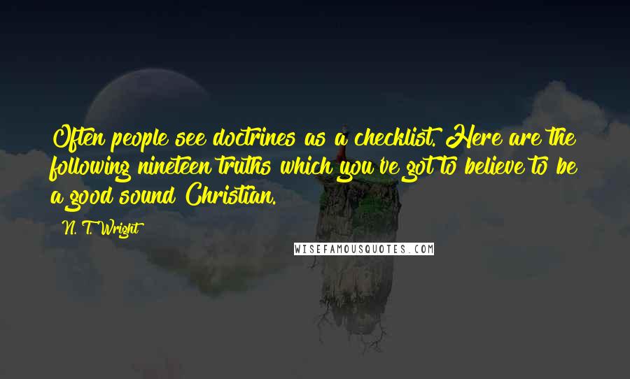 N. T. Wright Quotes: Often people see doctrines as a checklist. Here are the following nineteen truths which you've got to believe to be a good sound Christian.