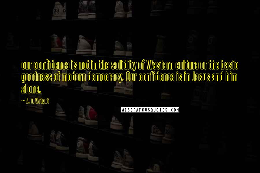 N. T. Wright Quotes: our confidence is not in the solidity of Western culture or the basic goodness of modern democracy. Our confidence is in Jesus and him alone.