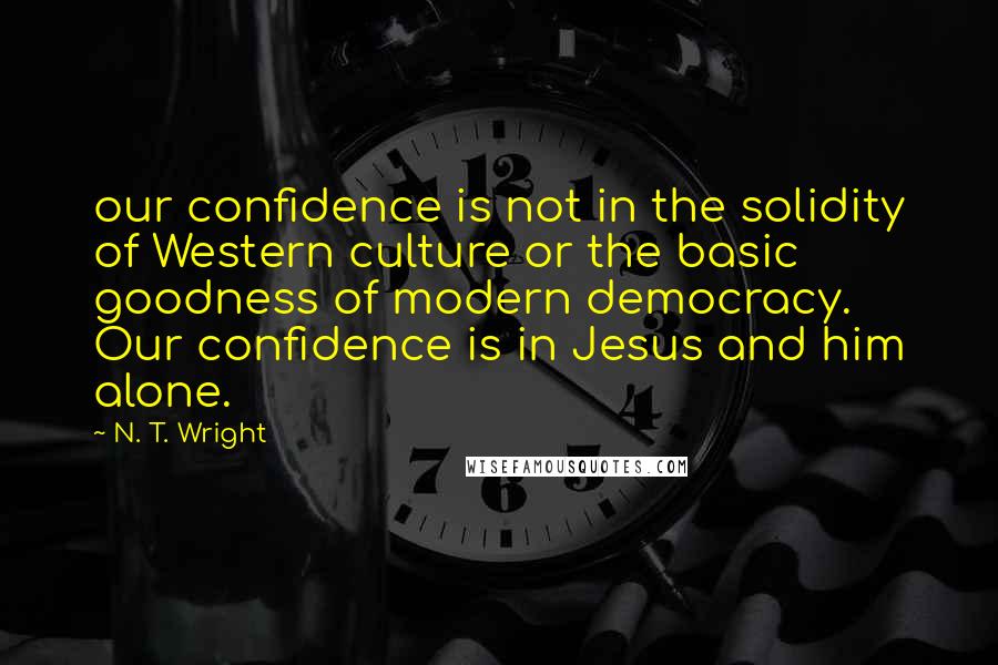 N. T. Wright Quotes: our confidence is not in the solidity of Western culture or the basic goodness of modern democracy. Our confidence is in Jesus and him alone.