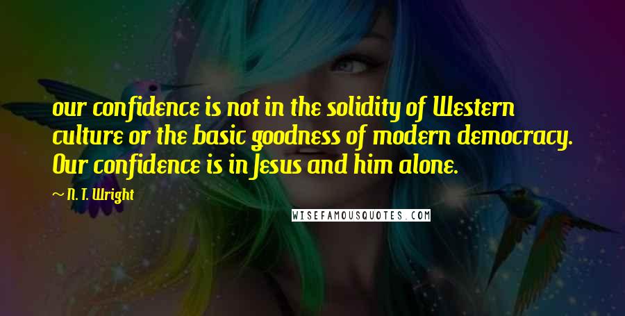 N. T. Wright Quotes: our confidence is not in the solidity of Western culture or the basic goodness of modern democracy. Our confidence is in Jesus and him alone.