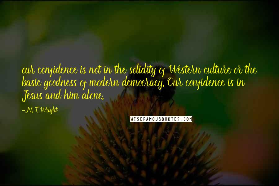 N. T. Wright Quotes: our confidence is not in the solidity of Western culture or the basic goodness of modern democracy. Our confidence is in Jesus and him alone.