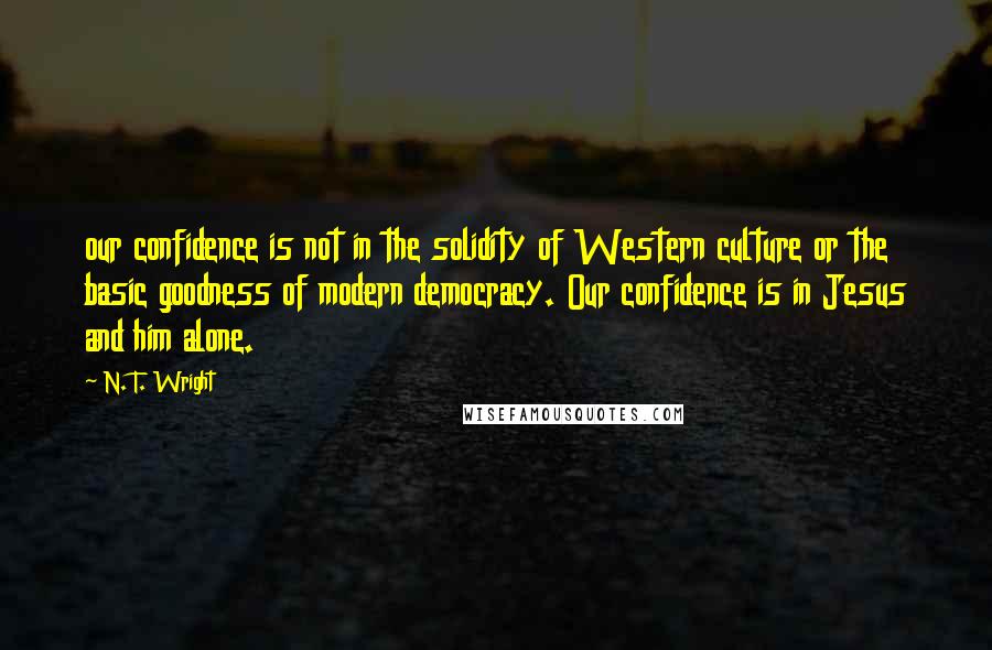 N. T. Wright Quotes: our confidence is not in the solidity of Western culture or the basic goodness of modern democracy. Our confidence is in Jesus and him alone.
