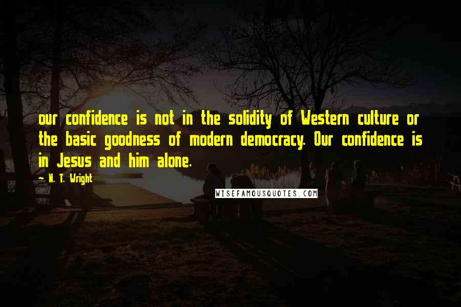 N. T. Wright Quotes: our confidence is not in the solidity of Western culture or the basic goodness of modern democracy. Our confidence is in Jesus and him alone.