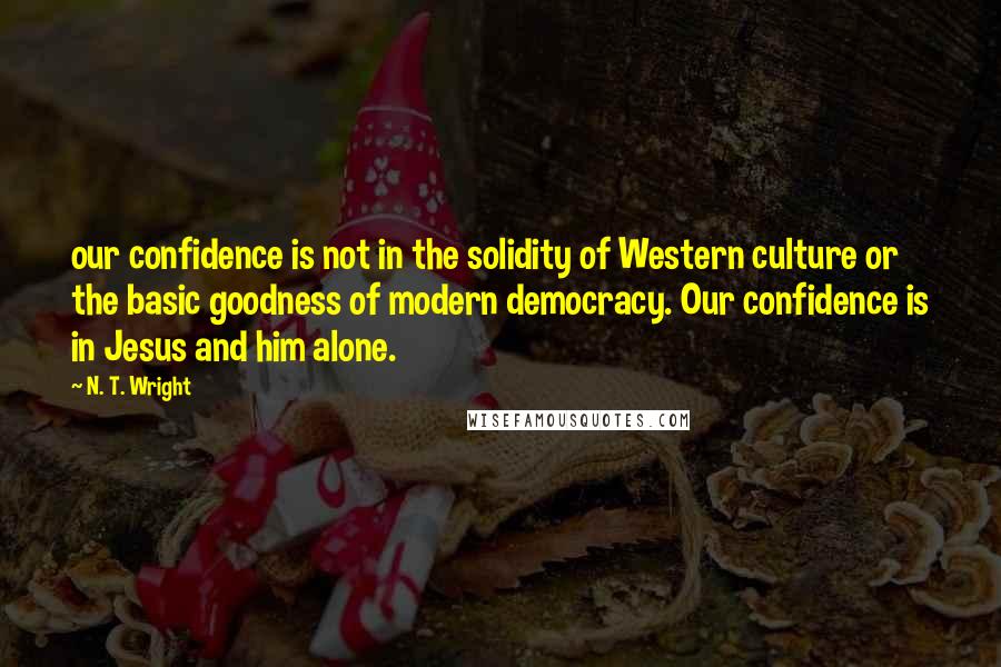 N. T. Wright Quotes: our confidence is not in the solidity of Western culture or the basic goodness of modern democracy. Our confidence is in Jesus and him alone.