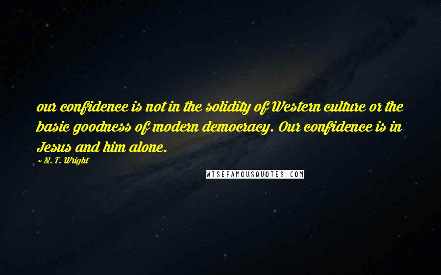 N. T. Wright Quotes: our confidence is not in the solidity of Western culture or the basic goodness of modern democracy. Our confidence is in Jesus and him alone.