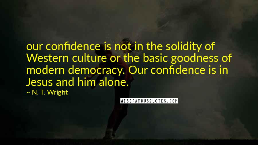 N. T. Wright Quotes: our confidence is not in the solidity of Western culture or the basic goodness of modern democracy. Our confidence is in Jesus and him alone.