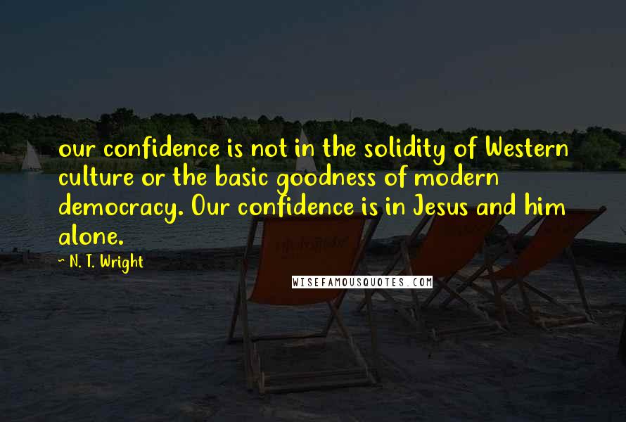 N. T. Wright Quotes: our confidence is not in the solidity of Western culture or the basic goodness of modern democracy. Our confidence is in Jesus and him alone.
