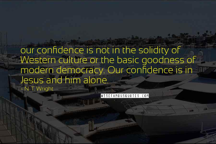 N. T. Wright Quotes: our confidence is not in the solidity of Western culture or the basic goodness of modern democracy. Our confidence is in Jesus and him alone.