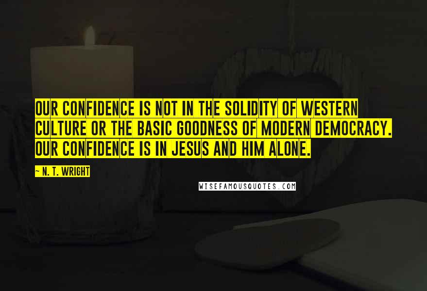 N. T. Wright Quotes: our confidence is not in the solidity of Western culture or the basic goodness of modern democracy. Our confidence is in Jesus and him alone.