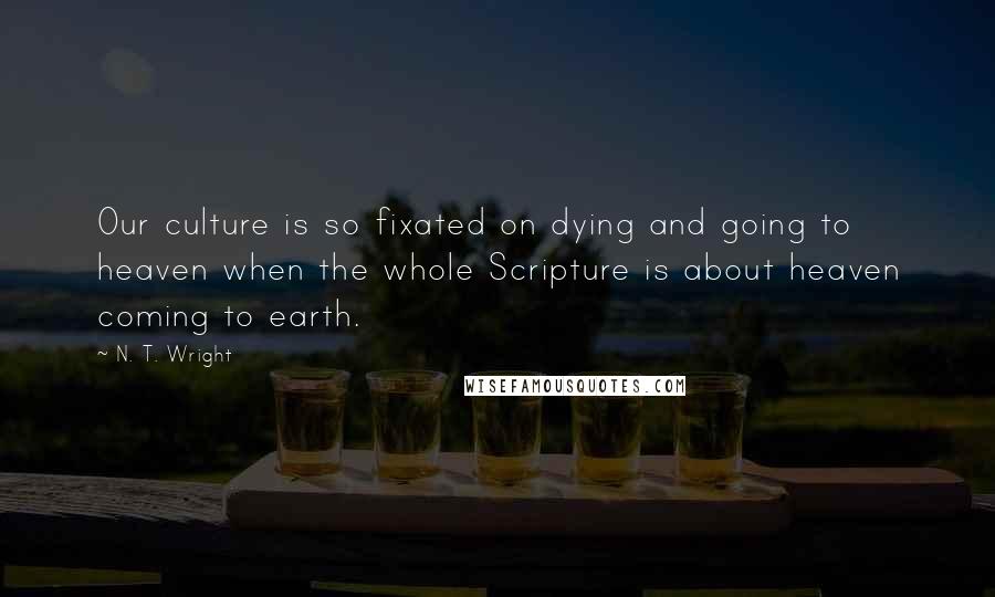 N. T. Wright Quotes: Our culture is so fixated on dying and going to heaven when the whole Scripture is about heaven coming to earth.