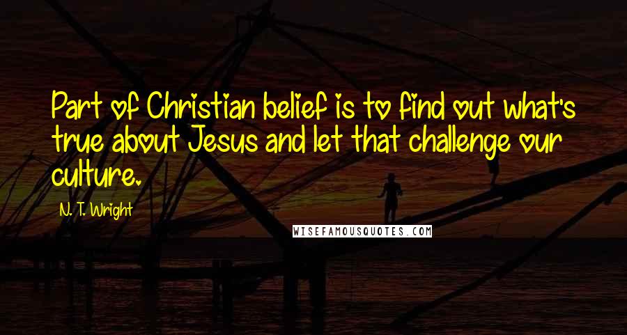N. T. Wright Quotes: Part of Christian belief is to find out what's true about Jesus and let that challenge our culture.