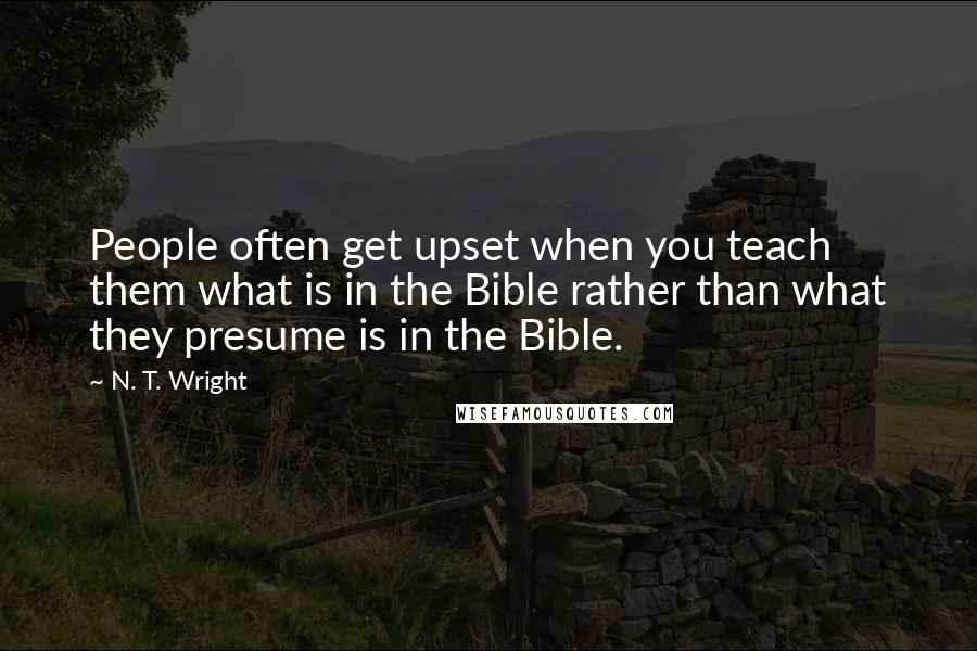 N. T. Wright Quotes: People often get upset when you teach them what is in the Bible rather than what they presume is in the Bible.