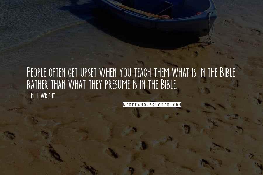 N. T. Wright Quotes: People often get upset when you teach them what is in the Bible rather than what they presume is in the Bible.