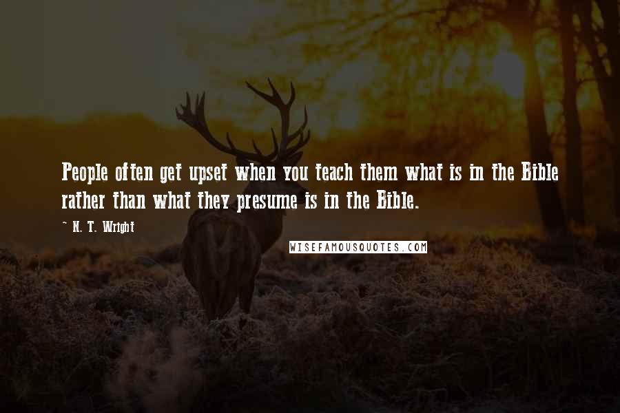 N. T. Wright Quotes: People often get upset when you teach them what is in the Bible rather than what they presume is in the Bible.