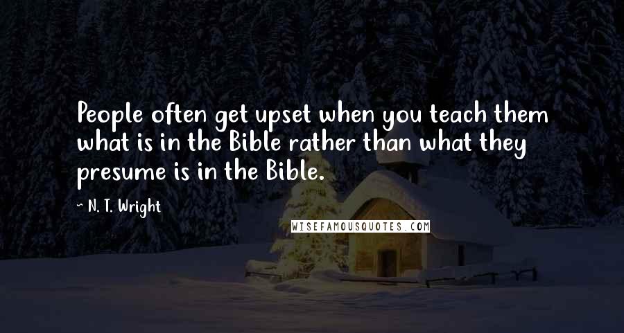 N. T. Wright Quotes: People often get upset when you teach them what is in the Bible rather than what they presume is in the Bible.