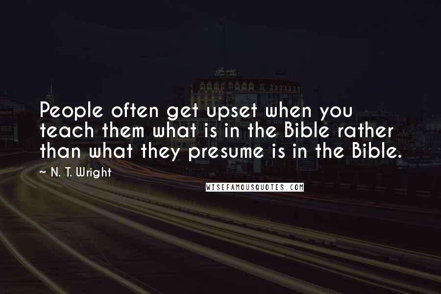 N. T. Wright Quotes: People often get upset when you teach them what is in the Bible rather than what they presume is in the Bible.