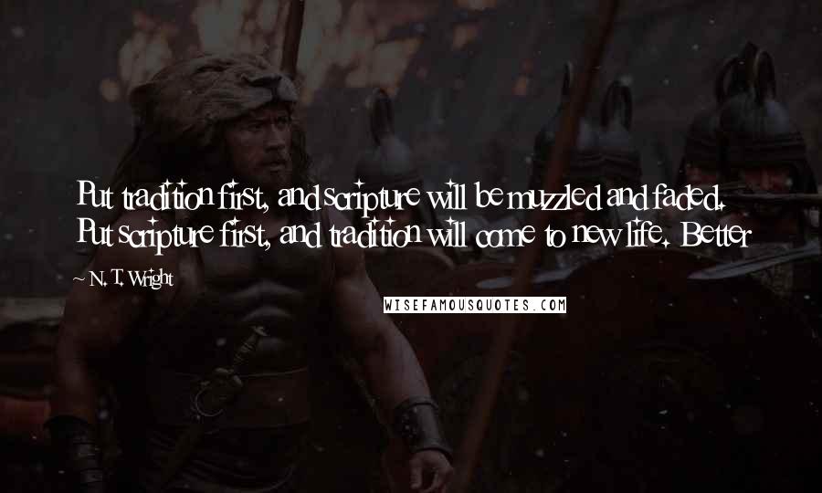 N. T. Wright Quotes: Put tradition first, and scripture will be muzzled and faded. Put scripture first, and tradition will come to new life. Better
