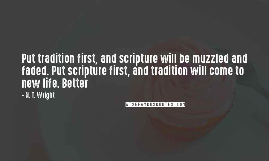 N. T. Wright Quotes: Put tradition first, and scripture will be muzzled and faded. Put scripture first, and tradition will come to new life. Better