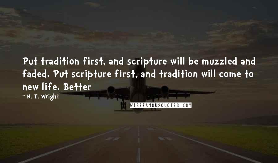 N. T. Wright Quotes: Put tradition first, and scripture will be muzzled and faded. Put scripture first, and tradition will come to new life. Better
