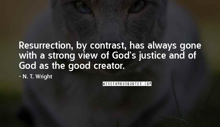 N. T. Wright Quotes: Resurrection, by contrast, has always gone with a strong view of God's justice and of God as the good creator.