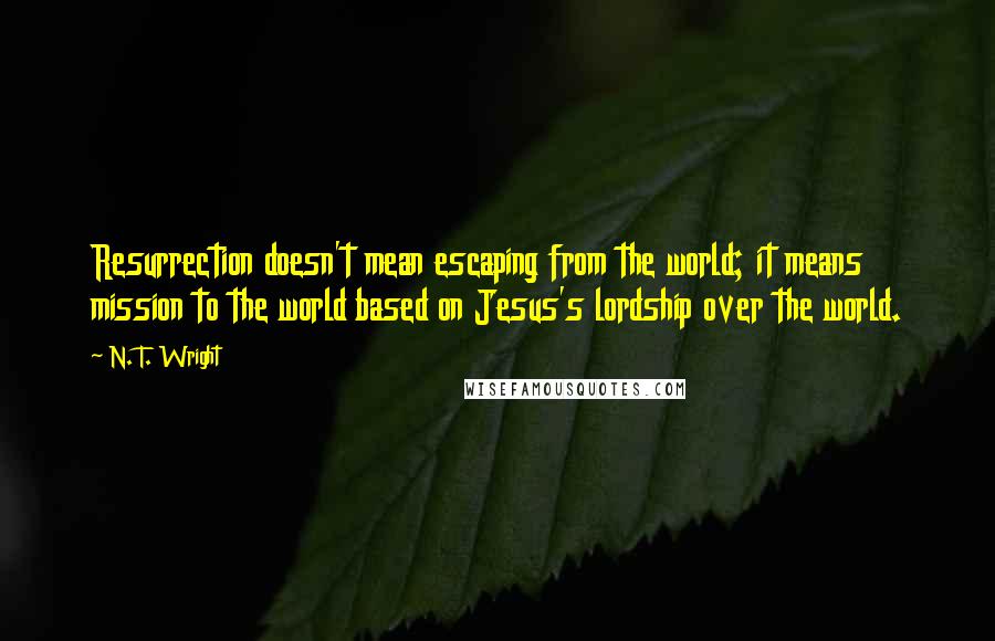 N. T. Wright Quotes: Resurrection doesn't mean escaping from the world; it means mission to the world based on Jesus's lordship over the world.