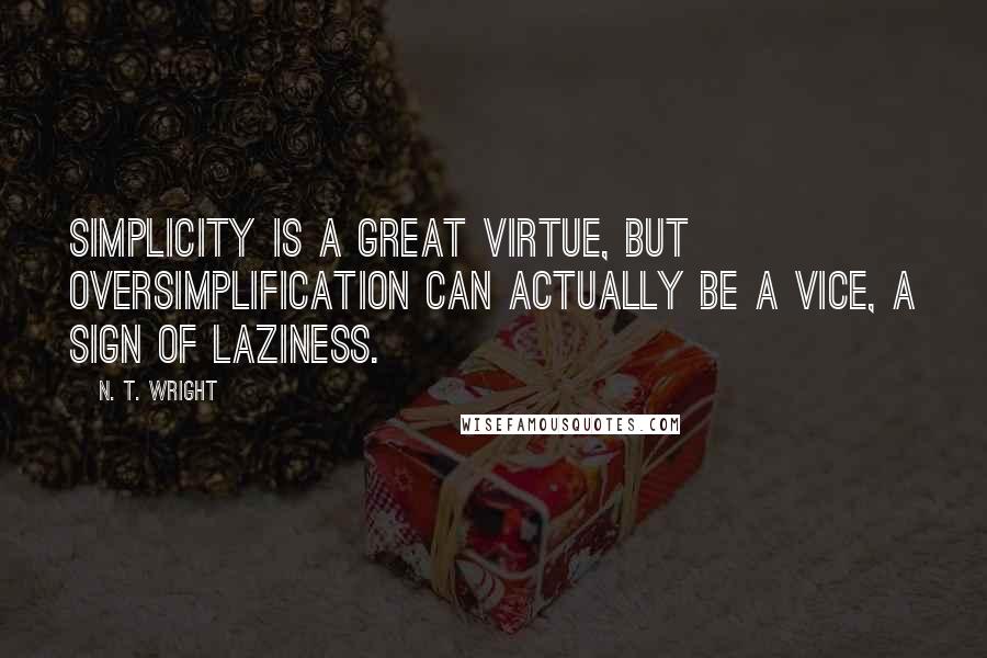 N. T. Wright Quotes: Simplicity is a great virtue, but oversimplification can actually be a vice, a sign of laziness.