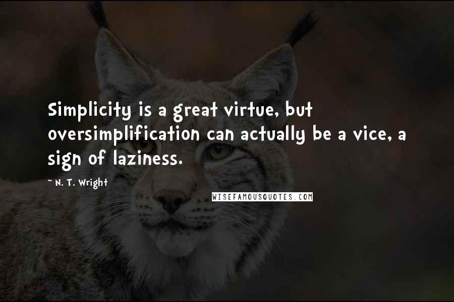 N. T. Wright Quotes: Simplicity is a great virtue, but oversimplification can actually be a vice, a sign of laziness.