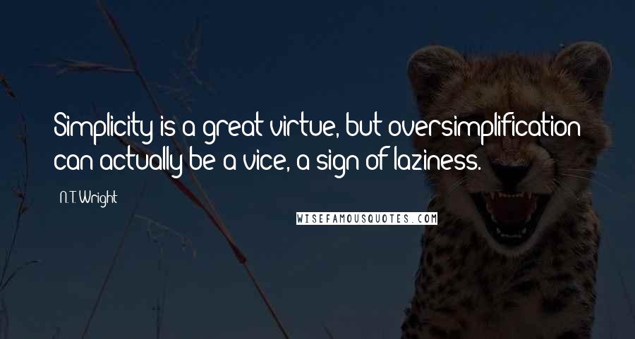 N. T. Wright Quotes: Simplicity is a great virtue, but oversimplification can actually be a vice, a sign of laziness.