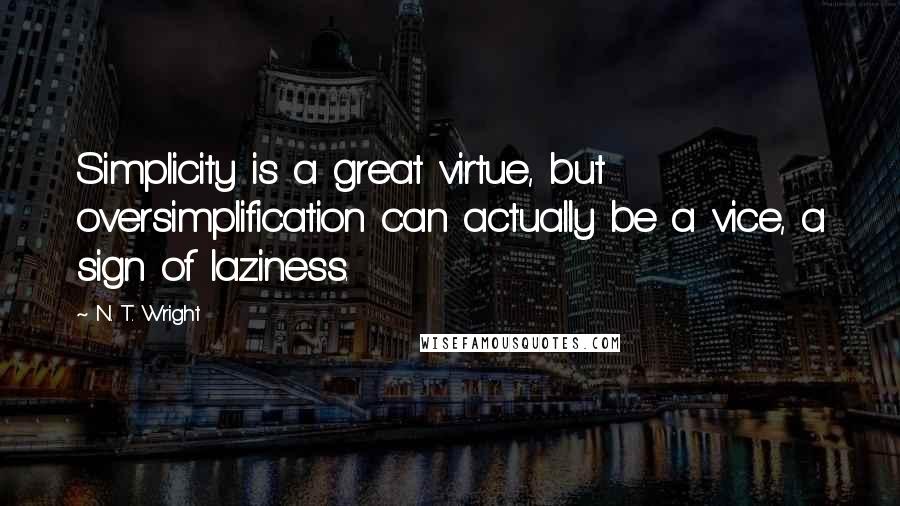 N. T. Wright Quotes: Simplicity is a great virtue, but oversimplification can actually be a vice, a sign of laziness.