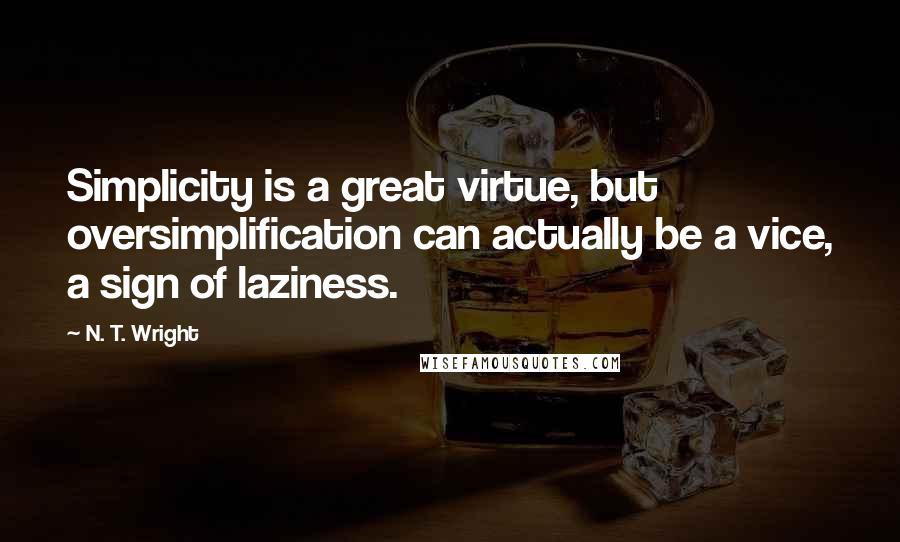 N. T. Wright Quotes: Simplicity is a great virtue, but oversimplification can actually be a vice, a sign of laziness.