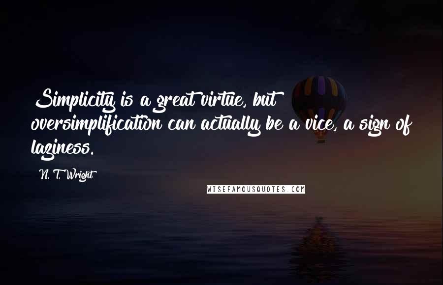 N. T. Wright Quotes: Simplicity is a great virtue, but oversimplification can actually be a vice, a sign of laziness.