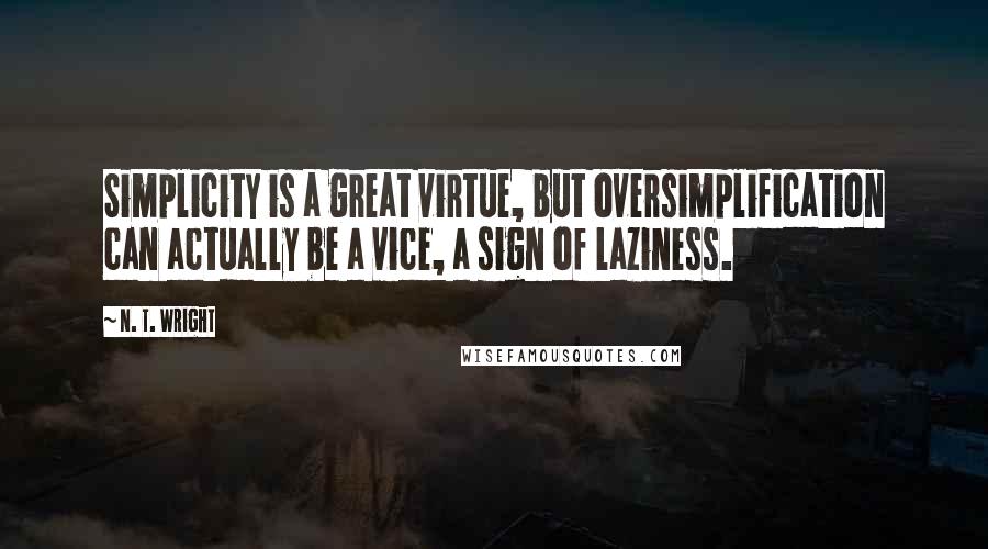 N. T. Wright Quotes: Simplicity is a great virtue, but oversimplification can actually be a vice, a sign of laziness.