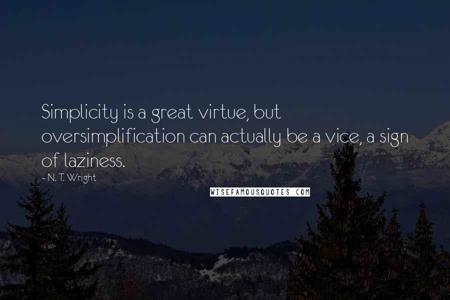 N. T. Wright Quotes: Simplicity is a great virtue, but oversimplification can actually be a vice, a sign of laziness.