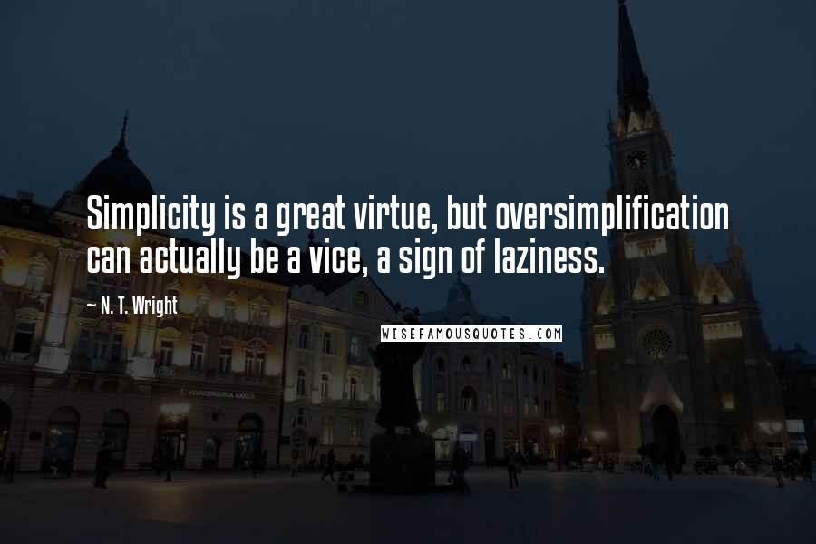 N. T. Wright Quotes: Simplicity is a great virtue, but oversimplification can actually be a vice, a sign of laziness.