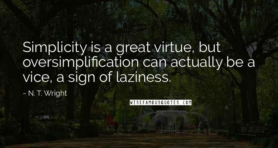 N. T. Wright Quotes: Simplicity is a great virtue, but oversimplification can actually be a vice, a sign of laziness.