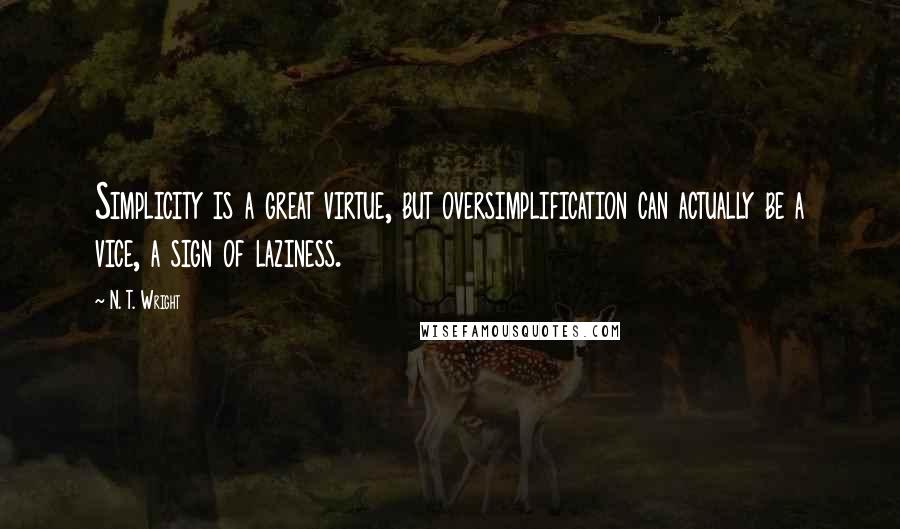 N. T. Wright Quotes: Simplicity is a great virtue, but oversimplification can actually be a vice, a sign of laziness.