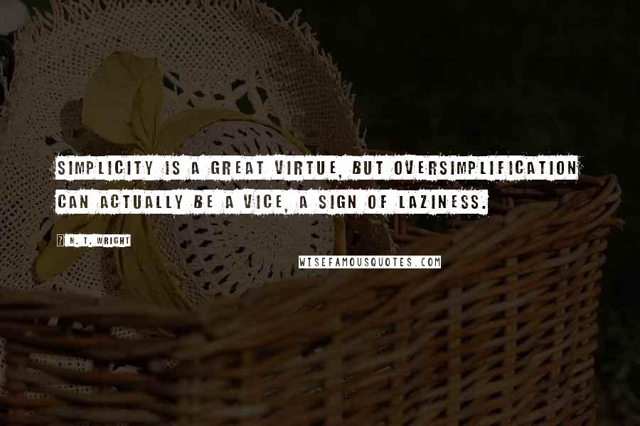 N. T. Wright Quotes: Simplicity is a great virtue, but oversimplification can actually be a vice, a sign of laziness.