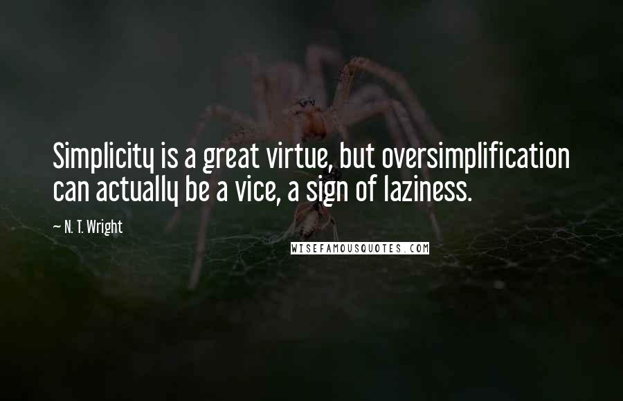 N. T. Wright Quotes: Simplicity is a great virtue, but oversimplification can actually be a vice, a sign of laziness.