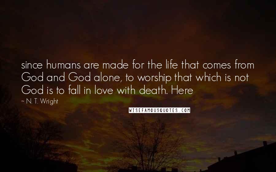 N. T. Wright Quotes: since humans are made for the life that comes from God and God alone, to worship that which is not God is to fall in love with death. Here